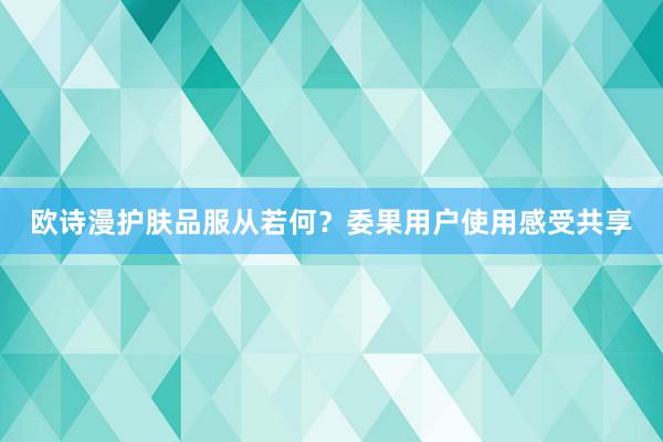 欧诗漫护肤品服从若何？委果用户使用感受共享