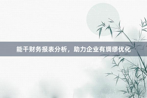 能干财务报表分析，助力企业有绸缪优化